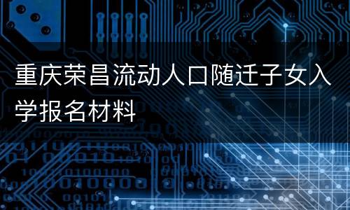 重庆荣昌流动人口随迁子女入学报名材料