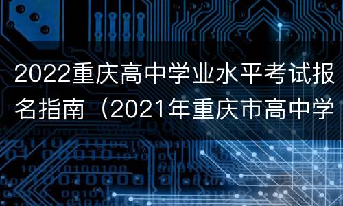 2022重庆高中学业水平考试报名指南（2021年重庆市高中学业水平考试报名时间）
