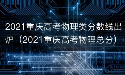 2021重庆高考物理类分数线出炉（2021重庆高考物理总分）