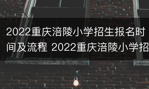 2022重庆涪陵小学招生报名时间及流程 2022重庆涪陵小学招生报名时间及流程图片