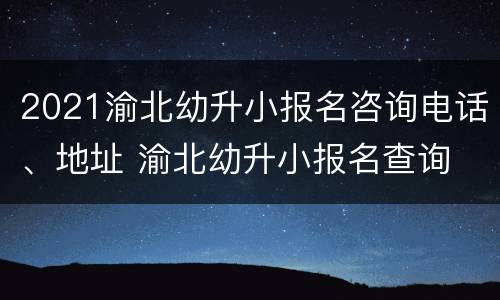 2021渝北幼升小报名咨询电话、地址 渝北幼升小报名查询