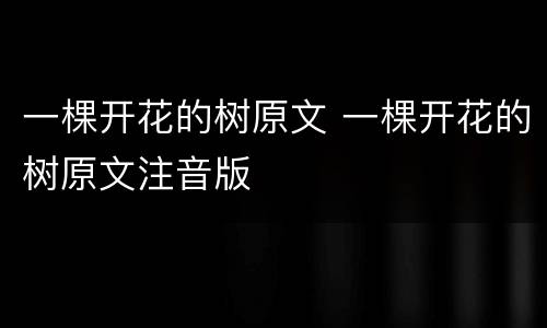 一棵开花的树原文 一棵开花的树原文注音版