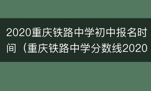 2020重庆铁路中学初中报名时间（重庆铁路中学分数线2020）