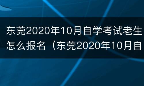 东莞2020年10月自学考试老生怎么报名（东莞2020年10月自学考试老生怎么报名的）