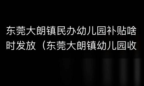 东莞大朗镇民办幼儿园补贴啥时发放（东莞大朗镇幼儿园收费）
