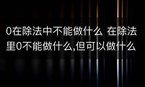 0在除法中不能做什么 在除法里0不能做什么,但可以做什么