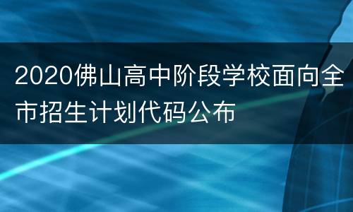 2020佛山高中阶段学校面向全市招生计划代码公布
