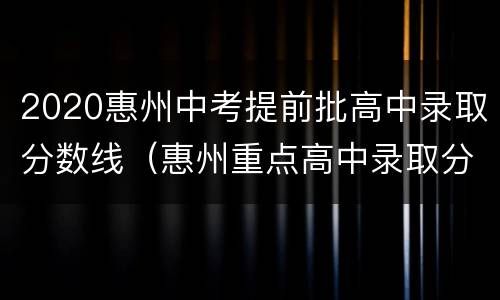2020惠州中考提前批高中录取分数线（惠州重点高中录取分数线2020）