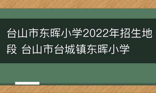 台山市东晖小学2022年招生地段 台山市台城镇东晖小学