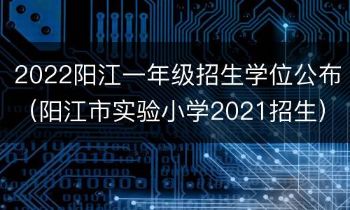 2022阳江一年级招生学位公布（阳江市实验小学2021招生）
