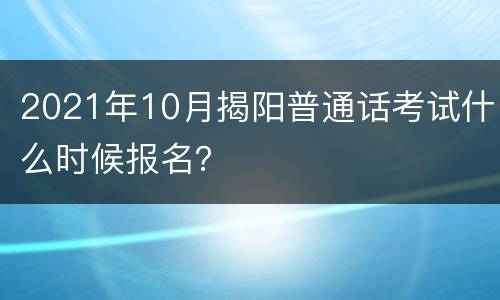 2021年10月揭阳普通话考试什么时候报名？