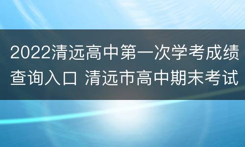 2022清远高中第一次学考成绩查询入口 清远市高中期末考试成绩查询