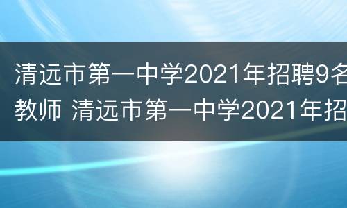 清远市第一中学2021年招聘9名教师 清远市第一中学2021年招聘9名教师公告