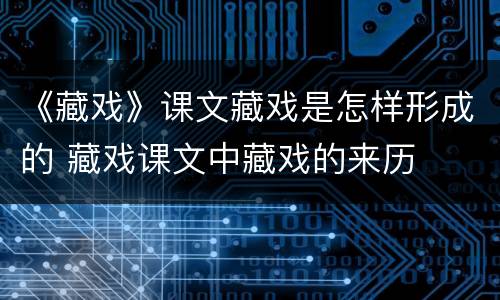《藏戏》课文藏戏是怎样形成的 藏戏课文中藏戏的来历