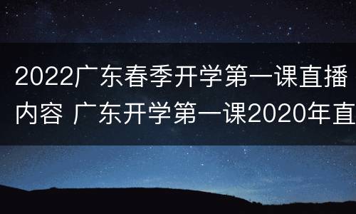 2022广东春季开学第一课直播内容 广东开学第一课2020年直播