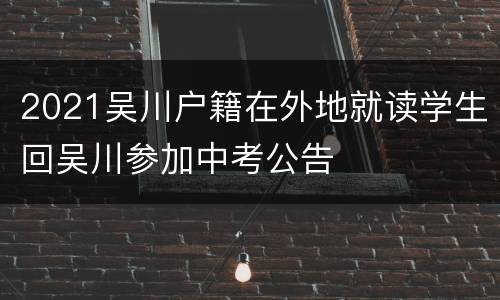 2021吴川户籍在外地就读学生回吴川参加中考公告