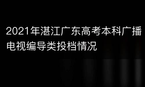 2021年湛江广东高考本科广播电视编导类投档情况