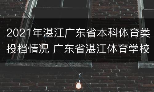 2021年湛江广东省本科体育类投档情况 广东省湛江体育学校招生分数线