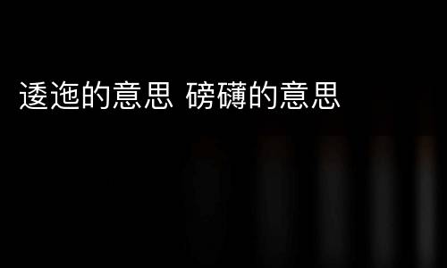 逶迤的意思 磅礴的意思