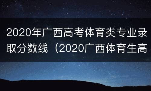 2020年广西高考体育类专业录取分数线（2020广西体育生高考录取分数线）