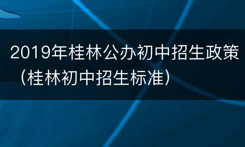 2019年桂林公办初中招生政策（桂林初中招生标准）