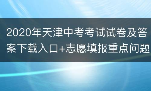 2020年天津中考考试试卷及答案下载入口+志愿填报重点问题解答