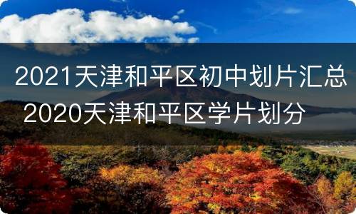 2021天津和平区初中划片汇总 2020天津和平区学片划分