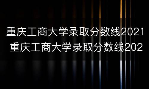 重庆工商大学录取分数线2021 重庆工商大学录取分数线2021物流管理