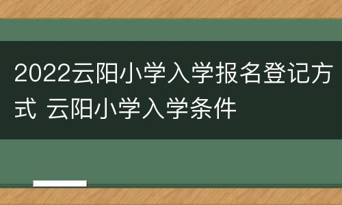 2022云阳小学入学报名登记方式 云阳小学入学条件