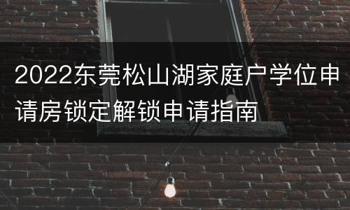 2022东莞松山湖家庭户学位申请房锁定解锁申请指南