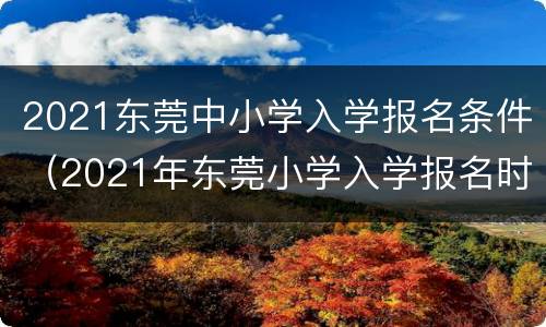 2021东莞中小学入学报名条件（2021年东莞小学入学报名时间）