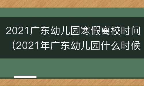 2021广东幼儿园寒假离校时间（2021年广东幼儿园什么时候放寒假）