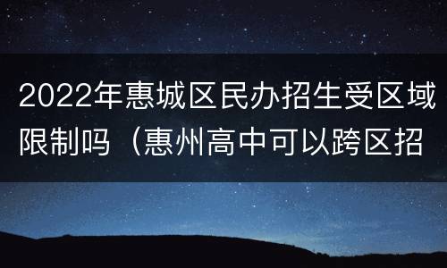 2022年惠城区民办招生受区域限制吗（惠州高中可以跨区招生）