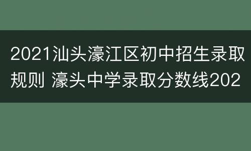 2021汕头濠江区初中招生录取规则 濠头中学录取分数线2021