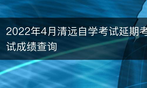 2022年4月清远自学考试延期考试成绩查询