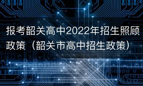 报考韶关高中2022年招生照顾政策（韶关市高中招生政策）