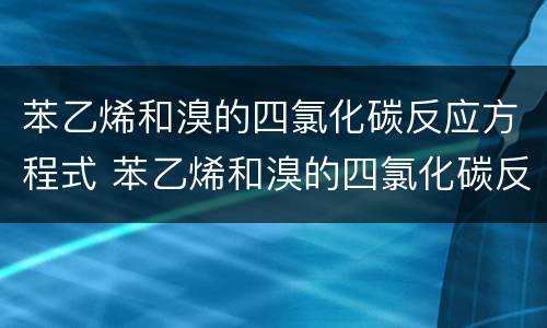 苯乙烯和溴的四氯化碳反应方程式 苯乙烯和溴的四氯化碳反应方程式及现象