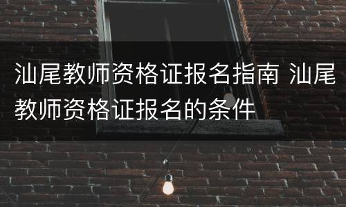 汕尾教师资格证报名指南 汕尾教师资格证报名的条件