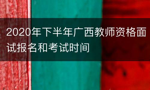 2020年下半年广西教师资格面试报名和考试时间
