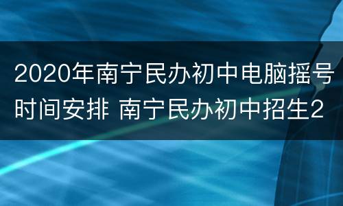 2020年南宁民办初中电脑摇号时间安排 南宁民办初中招生2020摇号