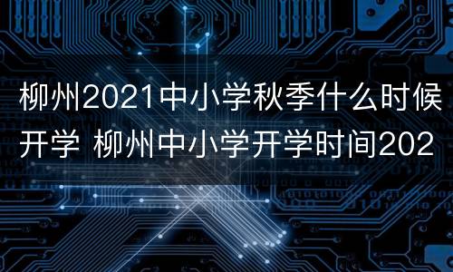 柳州2021中小学秋季什么时候开学 柳州中小学开学时间2021下半年