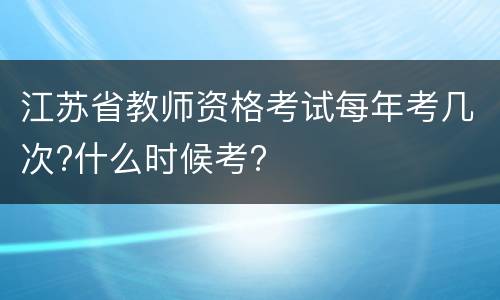 江苏省教师资格考试每年考几次?什么时候考?