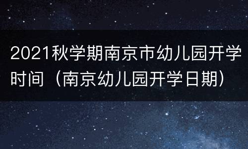 2021秋学期南京市幼儿园开学时间（南京幼儿园开学日期）
