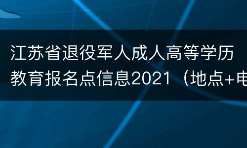 江苏省退役军人成人高等学历教育报名点信息2021（地点+电话）