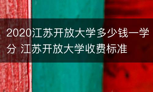 2020江苏开放大学多少钱一学分 江苏开放大学收费标准