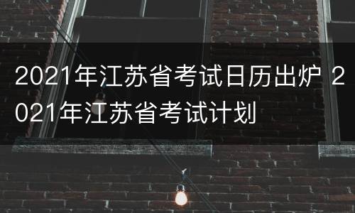 2021年江苏省考试日历出炉 2021年江苏省考试计划