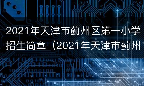 2021年天津市蓟州区第一小学招生简章（2021年天津市蓟州区第一小学招生简章及答案）