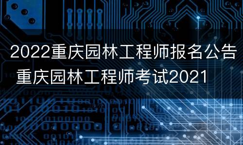 2022重庆园林工程师报名公告 重庆园林工程师考试2021