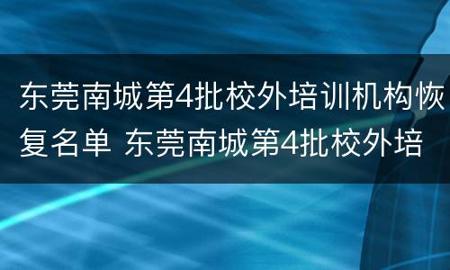 东莞南城第4批校外培训机构恢复名单 东莞南城第4批校外培训机构恢复名单公示