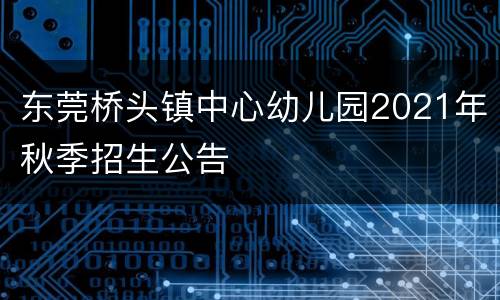 东莞桥头镇中心幼儿园2021年秋季招生公告